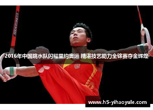 2016年中国跳水队闪耀里约奥运 精湛技艺助力全锦赛夺金辉煌