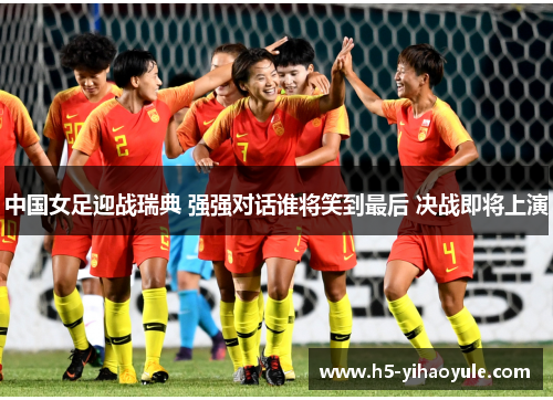中国女足迎战瑞典 强强对话谁将笑到最后 决战即将上演