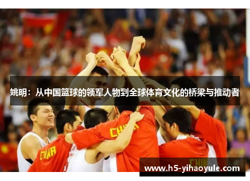 姚明：从中国篮球的领军人物到全球体育文化的桥梁与推动者