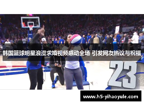 韩国篮球明星浪漫求婚视频感动全场 引发网友热议与祝福